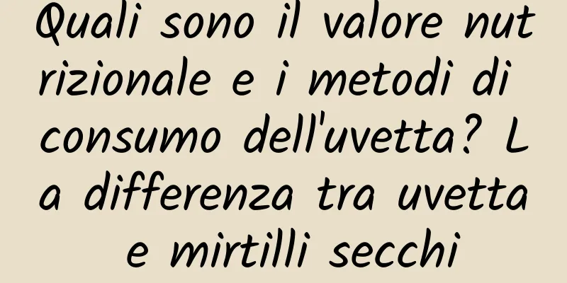Quali sono il valore nutrizionale e i metodi di consumo dell'uvetta? La differenza tra uvetta e mirtilli secchi