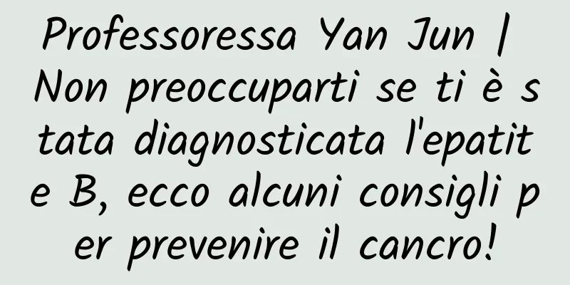 Professoressa Yan Jun | Non preoccuparti se ti è stata diagnosticata l'epatite B, ecco alcuni consigli per prevenire il cancro!