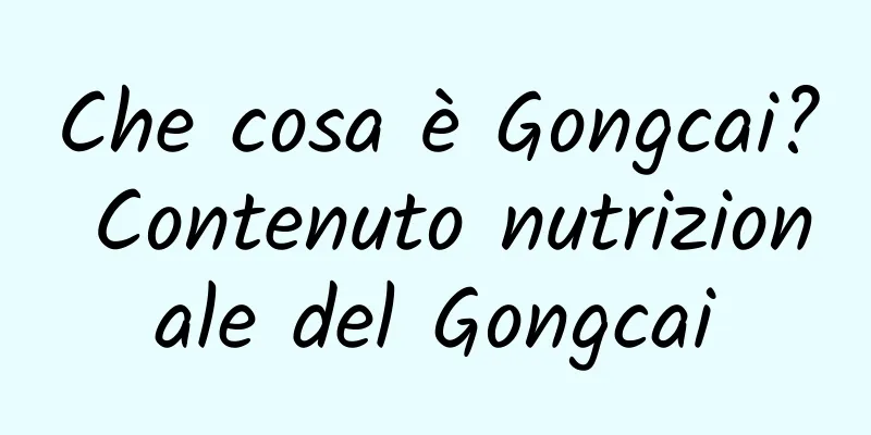 Che cosa è Gongcai? Contenuto nutrizionale del Gongcai