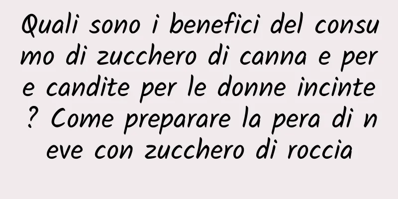 Quali sono i benefici del consumo di zucchero di canna e pere candite per le donne incinte? Come preparare la pera di neve con zucchero di roccia