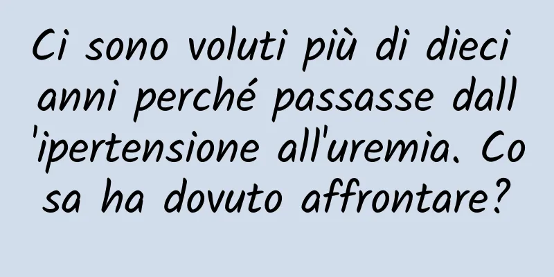 Ci sono voluti più di dieci anni perché passasse dall'ipertensione all'uremia. Cosa ha dovuto affrontare?