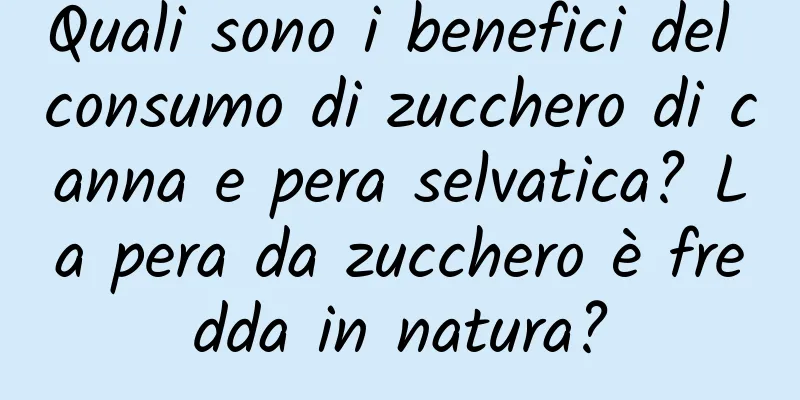 Quali sono i benefici del consumo di zucchero di canna e pera selvatica? La pera da zucchero è fredda in natura?