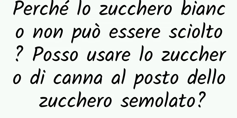 Perché lo zucchero bianco non può essere sciolto? Posso usare lo zucchero di canna al posto dello zucchero semolato?