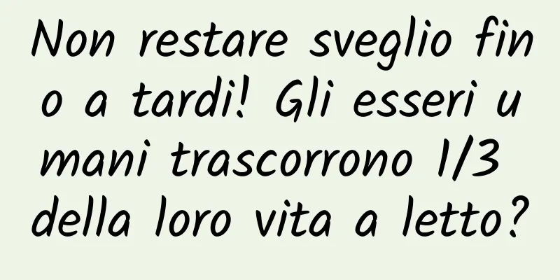 Non restare sveglio fino a tardi! Gli esseri umani trascorrono 1/3 della loro vita a letto?