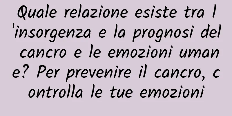 Quale relazione esiste tra l'insorgenza e la prognosi del cancro e le emozioni umane? Per prevenire il cancro, controlla le tue emozioni