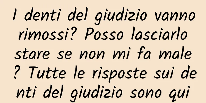 I denti del giudizio vanno rimossi? Posso lasciarlo stare se non mi fa male? Tutte le risposte sui denti del giudizio sono qui