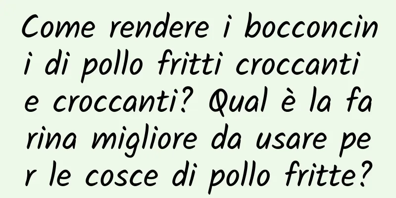 Come rendere i bocconcini di pollo fritti croccanti e croccanti? Qual è la farina migliore da usare per le cosce di pollo fritte?