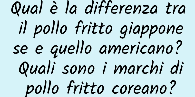 Qual è la differenza tra il pollo fritto giapponese e quello americano? Quali sono i marchi di pollo fritto coreano?