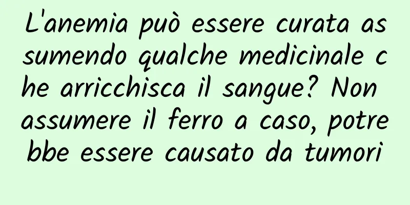 L'anemia può essere curata assumendo qualche medicinale che arricchisca il sangue? Non assumere il ferro a caso, potrebbe essere causato da tumori