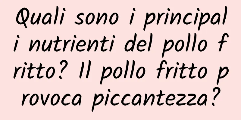 Quali sono i principali nutrienti del pollo fritto? Il pollo fritto provoca piccantezza?