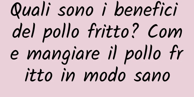 Quali sono i benefici del pollo fritto? Come mangiare il pollo fritto in modo sano