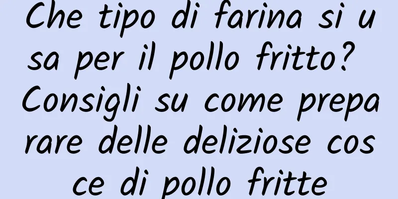 Che tipo di farina si usa per il pollo fritto? Consigli su come preparare delle deliziose cosce di pollo fritte