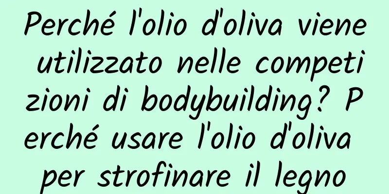 Perché l'olio d'oliva viene utilizzato nelle competizioni di bodybuilding? Perché usare l'olio d'oliva per strofinare il legno