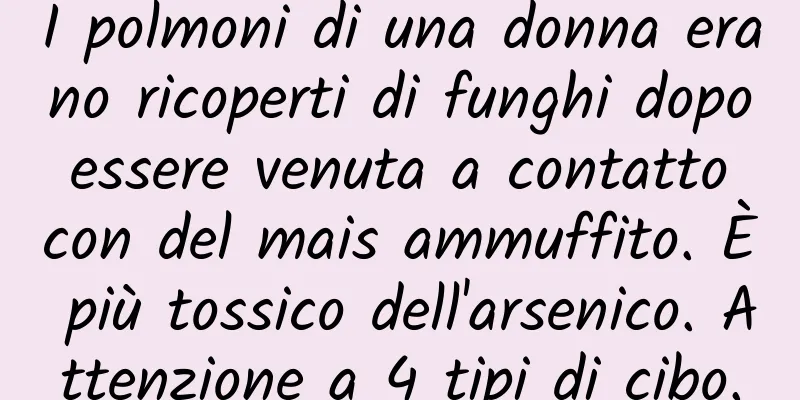 I polmoni di una donna erano ricoperti di funghi dopo essere venuta a contatto con del mais ammuffito. È più tossico dell'arsenico. Attenzione a 4 tipi di cibo.