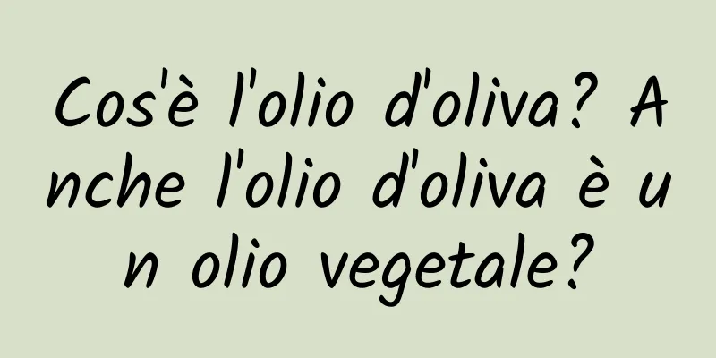 Cos'è l'olio d'oliva? Anche l'olio d'oliva è un olio vegetale?