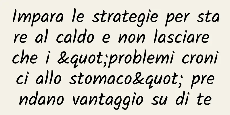 Impara le strategie per stare al caldo e non lasciare che i "problemi cronici allo stomaco" prendano vantaggio su di te