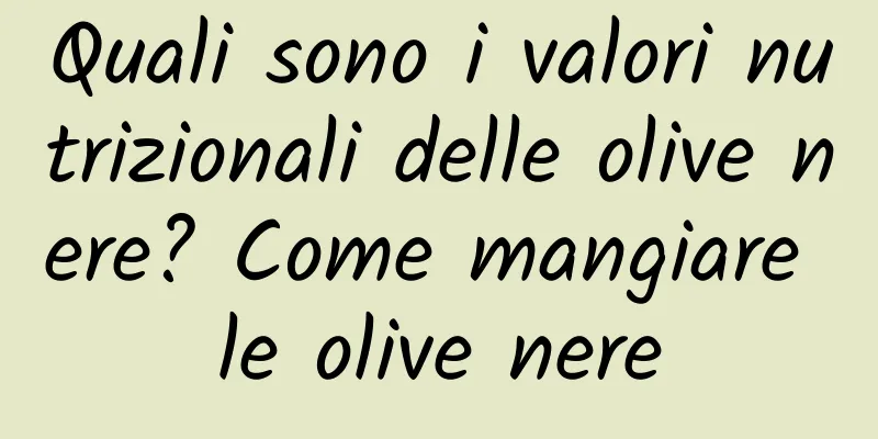 Quali sono i valori nutrizionali delle olive nere? Come mangiare le olive nere