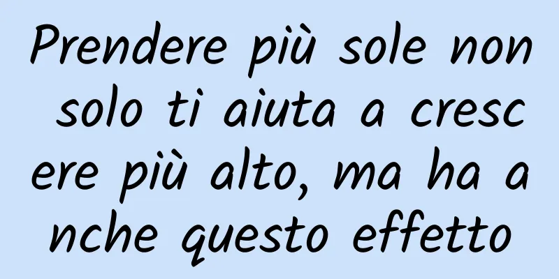 Prendere più sole non solo ti aiuta a crescere più alto, ma ha anche questo effetto