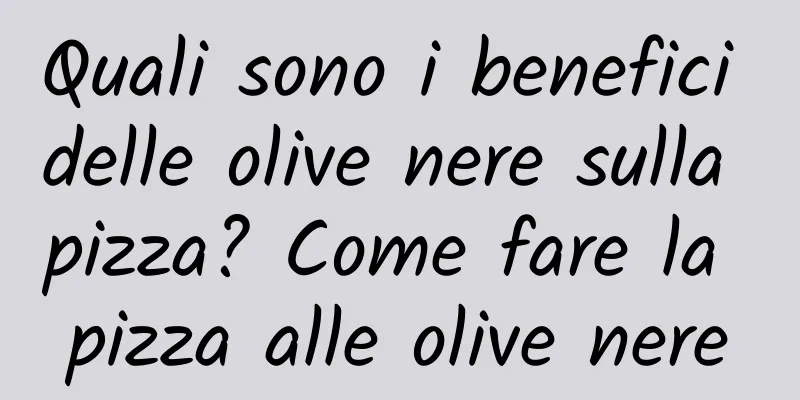 Quali sono i benefici delle olive nere sulla pizza? Come fare la pizza alle olive nere