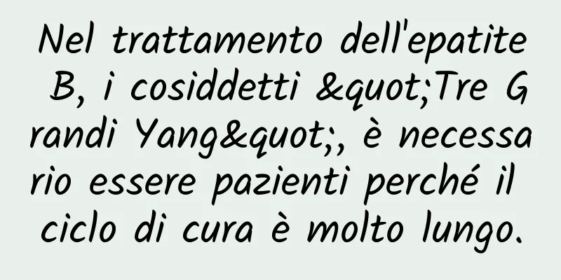Nel trattamento dell'epatite B, i cosiddetti "Tre Grandi Yang", è necessario essere pazienti perché il ciclo di cura è molto lungo.