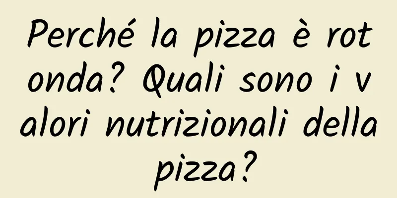 Perché la pizza è rotonda? Quali sono i valori nutrizionali della pizza?