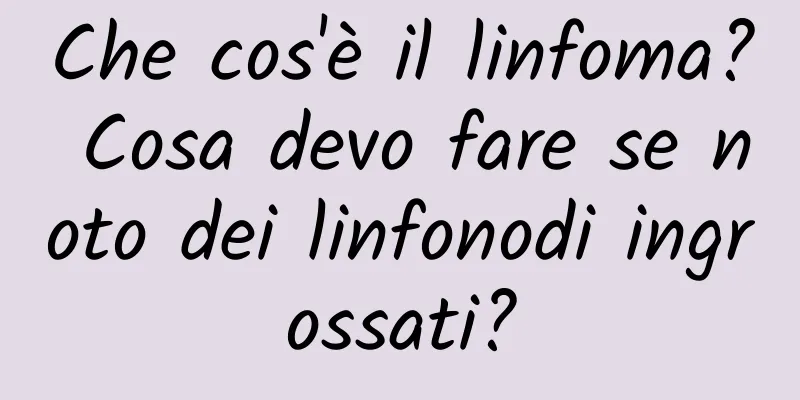 Che cos'è il linfoma? Cosa devo fare se noto dei linfonodi ingrossati?