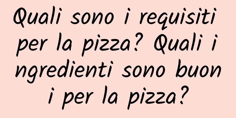 Quali sono i requisiti per la pizza? Quali ingredienti sono buoni per la pizza?
