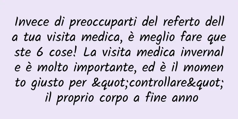 Invece di preoccuparti del referto della tua visita medica, è meglio fare queste 6 cose! La visita medica invernale è molto importante, ed è il momento giusto per "controllare" il proprio corpo a fine anno