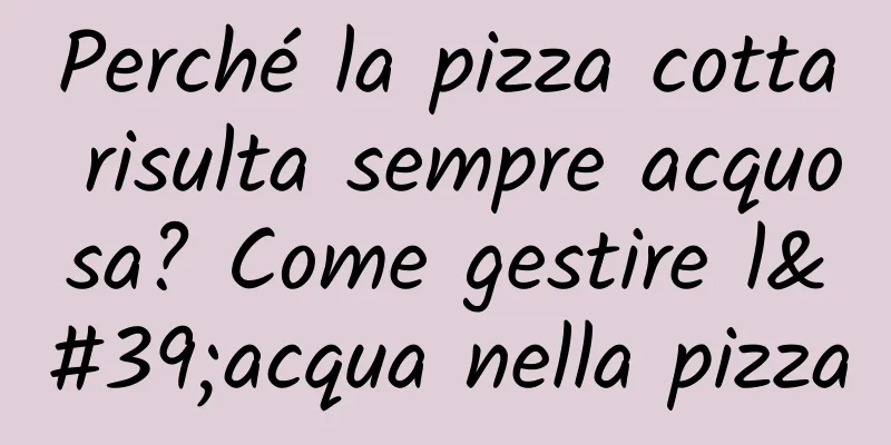 Perché la pizza cotta risulta sempre acquosa? Come gestire l'acqua nella pizza