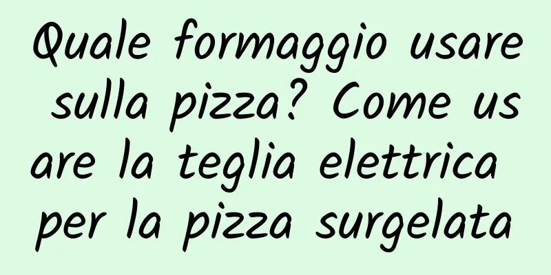 Quale formaggio usare sulla pizza? Come usare la teglia elettrica per la pizza surgelata