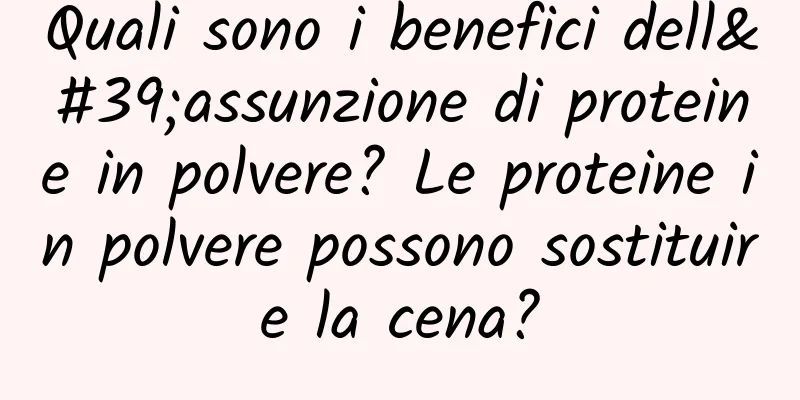 Quali sono i benefici dell'assunzione di proteine ​​in polvere? Le proteine ​​in polvere possono sostituire la cena?