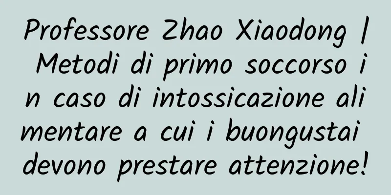Professore Zhao Xiaodong | Metodi di primo soccorso in caso di intossicazione alimentare a cui i buongustai devono prestare attenzione!