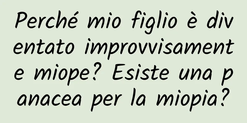 Perché mio figlio è diventato improvvisamente miope? Esiste una panacea per la miopia?
