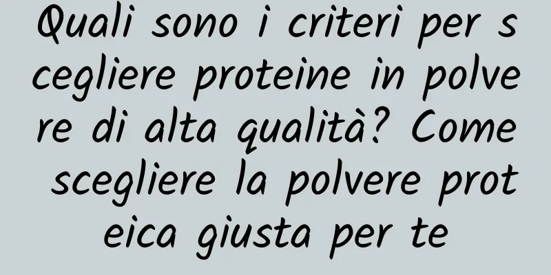 Quali sono i criteri per scegliere proteine ​​in polvere di alta qualità? Come scegliere la polvere proteica giusta per te