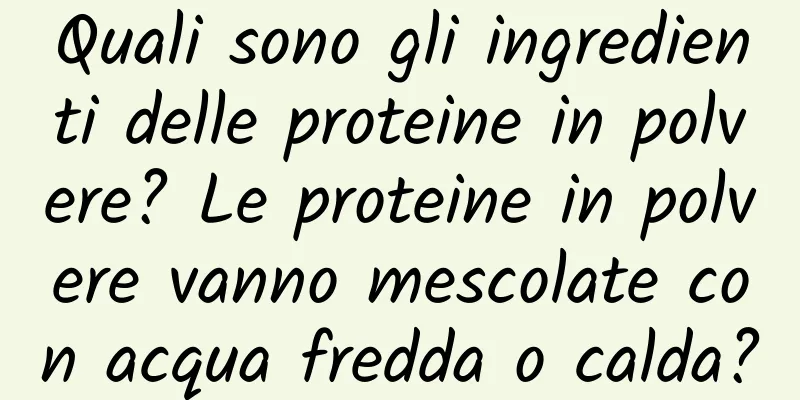 Quali sono gli ingredienti delle proteine ​​in polvere? Le proteine ​​in polvere vanno mescolate con acqua fredda o calda?