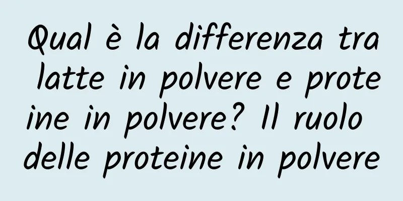 Qual è la differenza tra latte in polvere e proteine ​​in polvere? Il ruolo delle proteine ​​in polvere