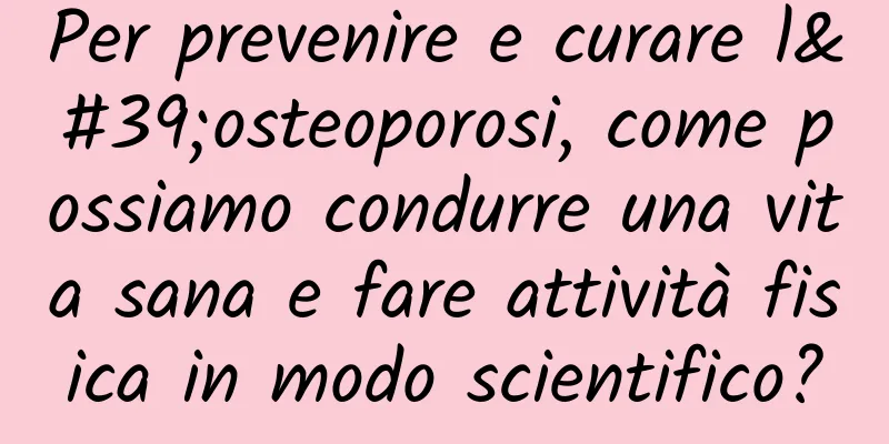 Per prevenire e curare l'osteoporosi, come possiamo condurre una vita sana e fare attività fisica in modo scientifico?