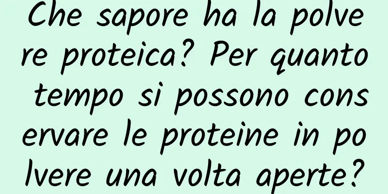 Che sapore ha la polvere proteica? Per quanto tempo si possono conservare le proteine ​​in polvere una volta aperte?