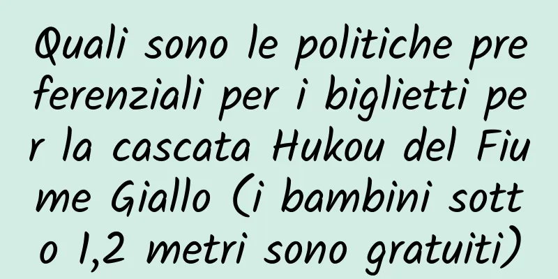 Quali sono le politiche preferenziali per i biglietti per la cascata Hukou del Fiume Giallo (i bambini sotto 1,2 metri sono gratuiti)