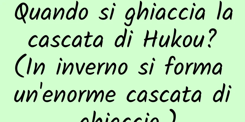 Quando si ghiaccia la cascata di Hukou? (In inverno si forma un'enorme cascata di ghiaccio.)