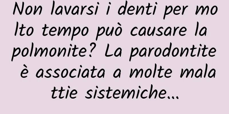 Non lavarsi i denti per molto tempo può causare la polmonite? La parodontite è associata a molte malattie sistemiche...