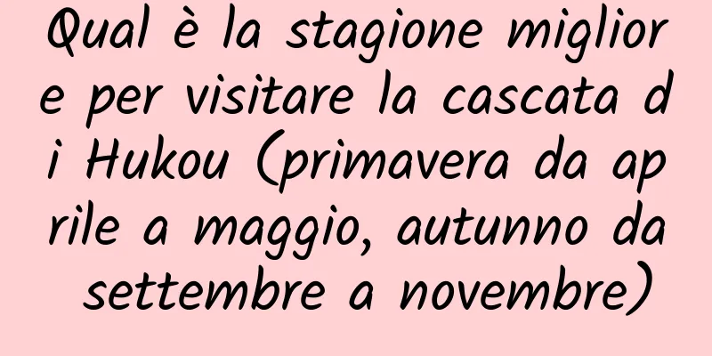 Qual è la stagione migliore per visitare la cascata di Hukou (primavera da aprile a maggio, autunno da settembre a novembre)