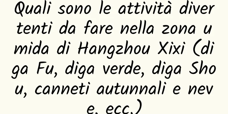 Quali sono le attività divertenti da fare nella zona umida di Hangzhou Xixi (diga Fu, diga verde, diga Shou, canneti autunnali e neve, ecc.)