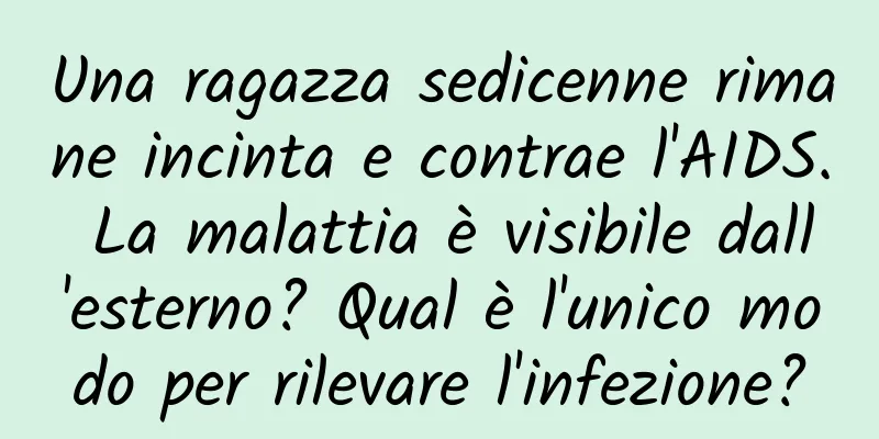 Una ragazza sedicenne rimane incinta e contrae l'AIDS. La malattia è visibile dall'esterno? Qual è l'unico modo per rilevare l'infezione?