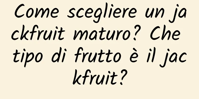 Come scegliere un jackfruit maturo? Che tipo di frutto è il jackfruit?