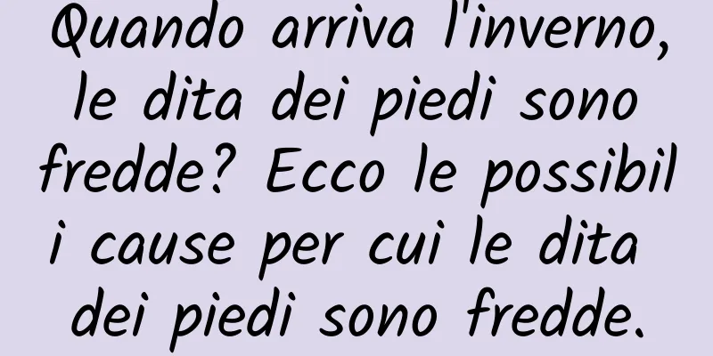 Quando arriva l'inverno, le dita dei piedi sono fredde? Ecco le possibili cause per cui le dita dei piedi sono fredde.