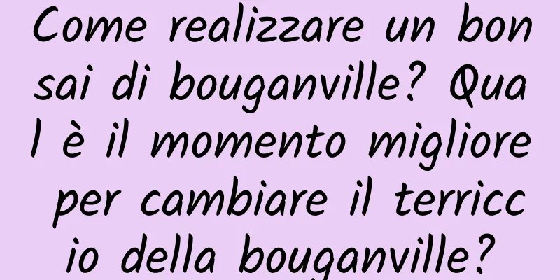 Come realizzare un bonsai di bouganville? Qual è il momento migliore per cambiare il terriccio della bouganville?