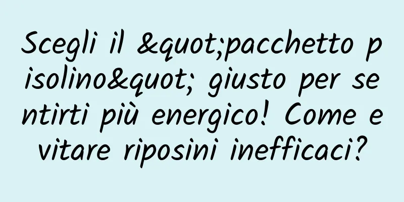 Scegli il "pacchetto pisolino" giusto per sentirti più energico! Come evitare riposini inefficaci?