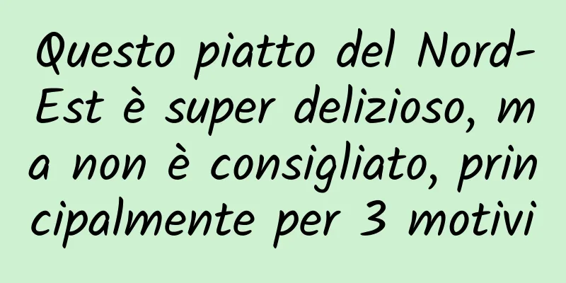 Questo piatto del Nord-Est è super delizioso, ma non è consigliato, principalmente per 3 motivi