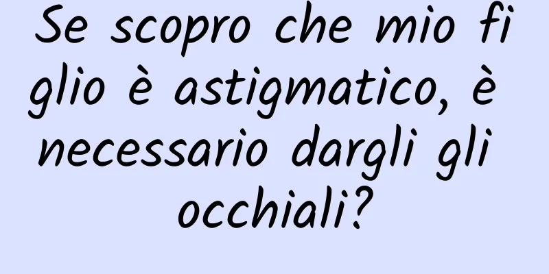 Se scopro che mio figlio è astigmatico, è necessario dargli gli occhiali?